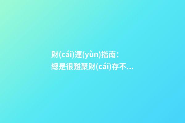 財(cái)運(yùn)指南：總是很難聚財(cái)存不住錢，該怎么辦？